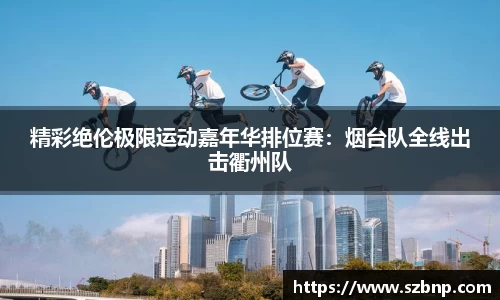 精彩绝伦极限运动嘉年华排位赛：烟台队全线出击衢州队
