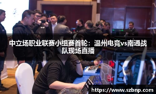 中立场职业联赛小组赛首轮：温州电竞vs南通战队现场直播