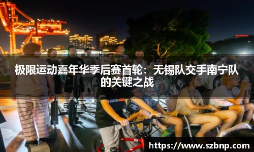 极限运动嘉年华季后赛首轮：无锡队交手南宁队的关键之战